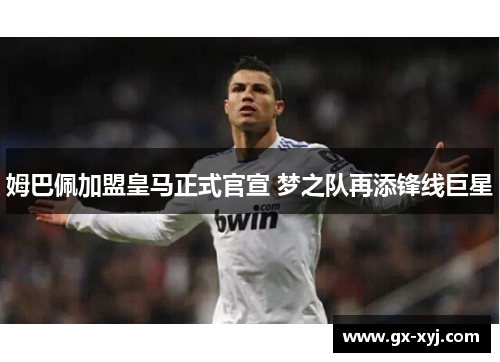 姆巴佩加盟皇马正式官宣 梦之队再添锋线巨星