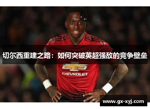 切尔西重建之路：如何突破英超强敌的竞争壁垒