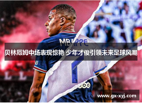 贝林厄姆中场表现惊艳 少年才俊引领未来足球风潮