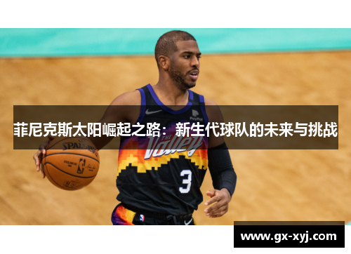 菲尼克斯太阳崛起之路：新生代球队的未来与挑战